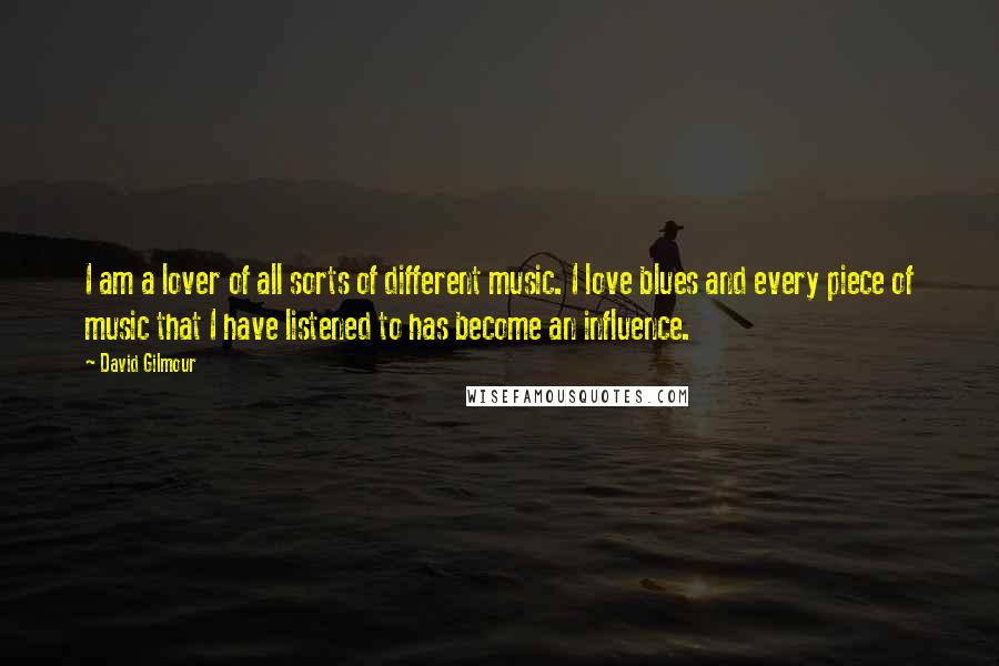 David Gilmour Quotes: I am a lover of all sorts of different music. I love blues and every piece of music that I have listened to has become an influence.