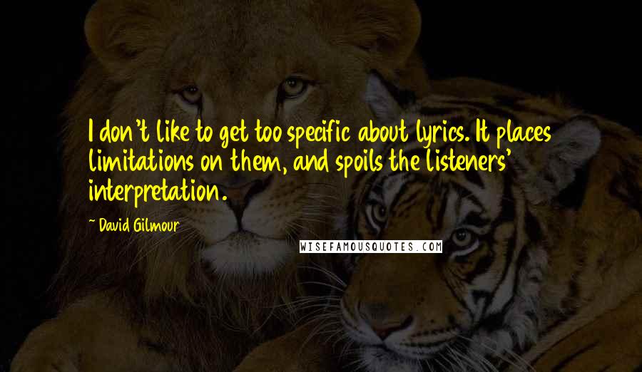 David Gilmour Quotes: I don't like to get too specific about lyrics. It places limitations on them, and spoils the listeners' interpretation.