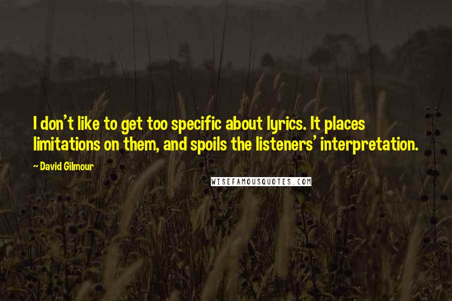 David Gilmour Quotes: I don't like to get too specific about lyrics. It places limitations on them, and spoils the listeners' interpretation.