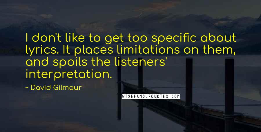 David Gilmour Quotes: I don't like to get too specific about lyrics. It places limitations on them, and spoils the listeners' interpretation.