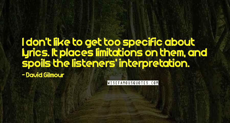 David Gilmour Quotes: I don't like to get too specific about lyrics. It places limitations on them, and spoils the listeners' interpretation.