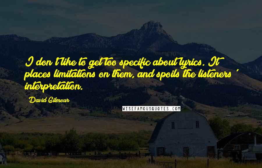 David Gilmour Quotes: I don't like to get too specific about lyrics. It places limitations on them, and spoils the listeners' interpretation.