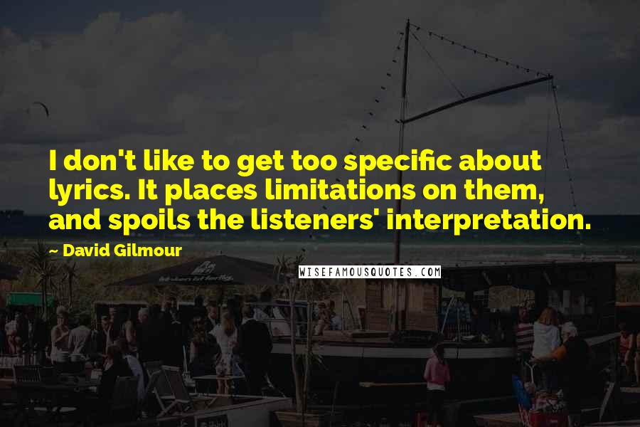 David Gilmour Quotes: I don't like to get too specific about lyrics. It places limitations on them, and spoils the listeners' interpretation.