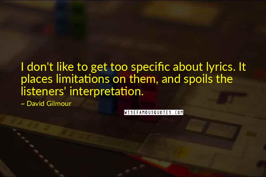 David Gilmour Quotes: I don't like to get too specific about lyrics. It places limitations on them, and spoils the listeners' interpretation.