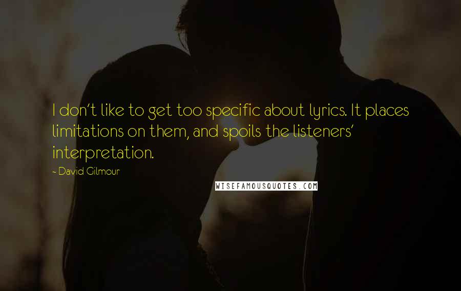 David Gilmour Quotes: I don't like to get too specific about lyrics. It places limitations on them, and spoils the listeners' interpretation.