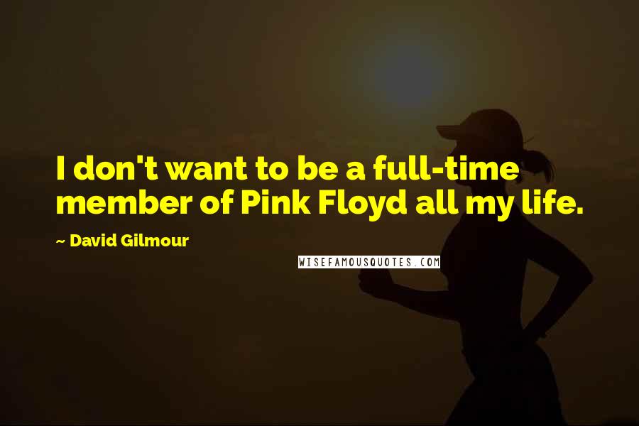 David Gilmour Quotes: I don't want to be a full-time member of Pink Floyd all my life.