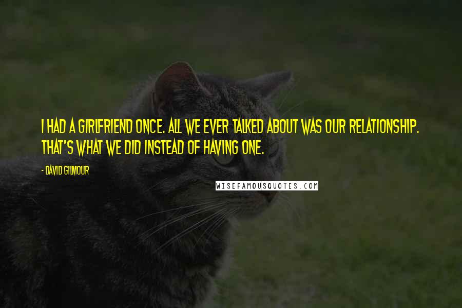 David Gilmour Quotes: I had a girlfriend once. All we ever talked about was our relationship. That's what we did instead of having one.