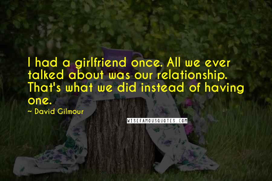 David Gilmour Quotes: I had a girlfriend once. All we ever talked about was our relationship. That's what we did instead of having one.