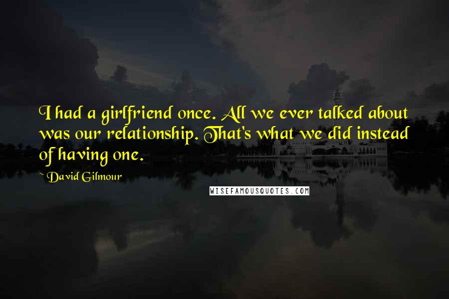 David Gilmour Quotes: I had a girlfriend once. All we ever talked about was our relationship. That's what we did instead of having one.