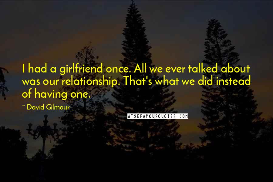 David Gilmour Quotes: I had a girlfriend once. All we ever talked about was our relationship. That's what we did instead of having one.