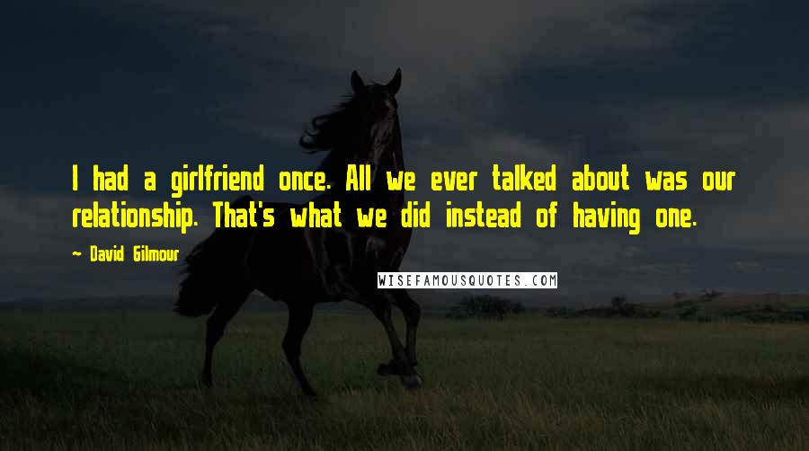 David Gilmour Quotes: I had a girlfriend once. All we ever talked about was our relationship. That's what we did instead of having one.