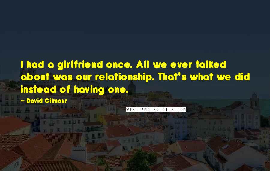 David Gilmour Quotes: I had a girlfriend once. All we ever talked about was our relationship. That's what we did instead of having one.