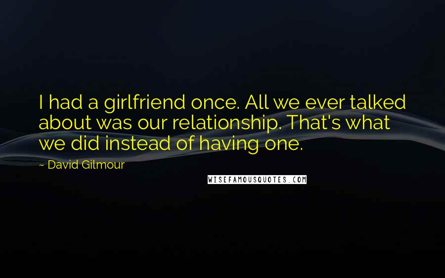 David Gilmour Quotes: I had a girlfriend once. All we ever talked about was our relationship. That's what we did instead of having one.