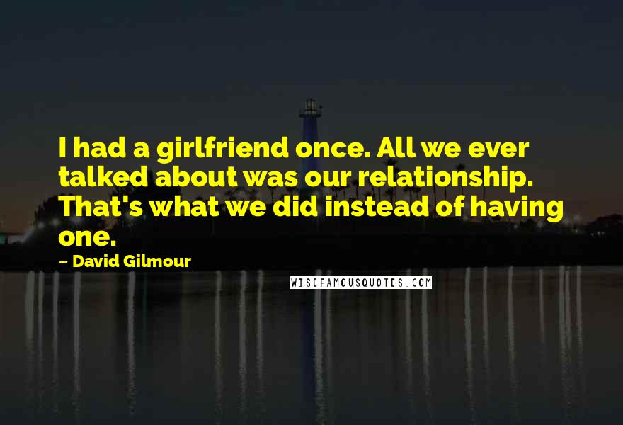 David Gilmour Quotes: I had a girlfriend once. All we ever talked about was our relationship. That's what we did instead of having one.