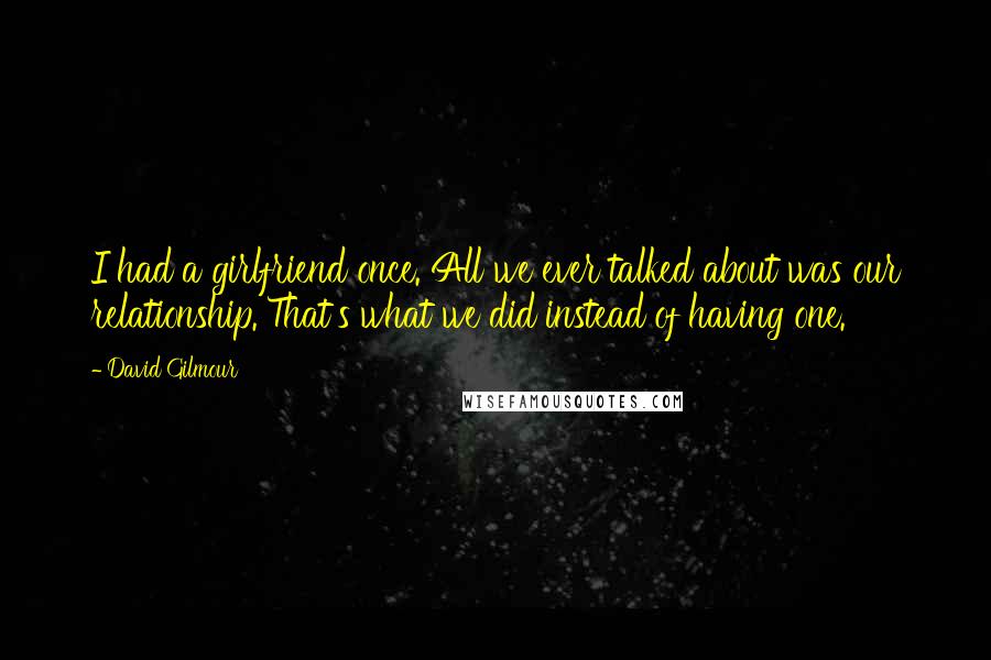 David Gilmour Quotes: I had a girlfriend once. All we ever talked about was our relationship. That's what we did instead of having one.