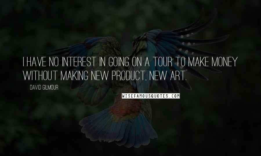 David Gilmour Quotes: I have no interest in going on a tour to make money without making new product, new art.