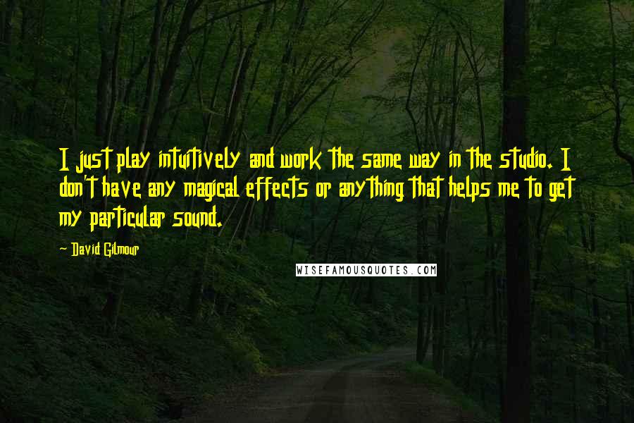 David Gilmour Quotes: I just play intuitively and work the same way in the studio. I don't have any magical effects or anything that helps me to get my particular sound.