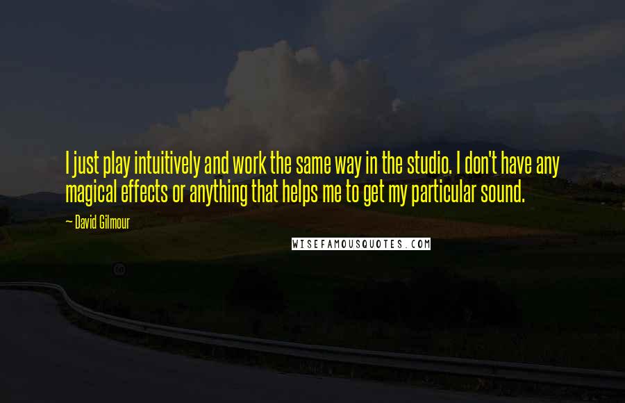 David Gilmour Quotes: I just play intuitively and work the same way in the studio. I don't have any magical effects or anything that helps me to get my particular sound.