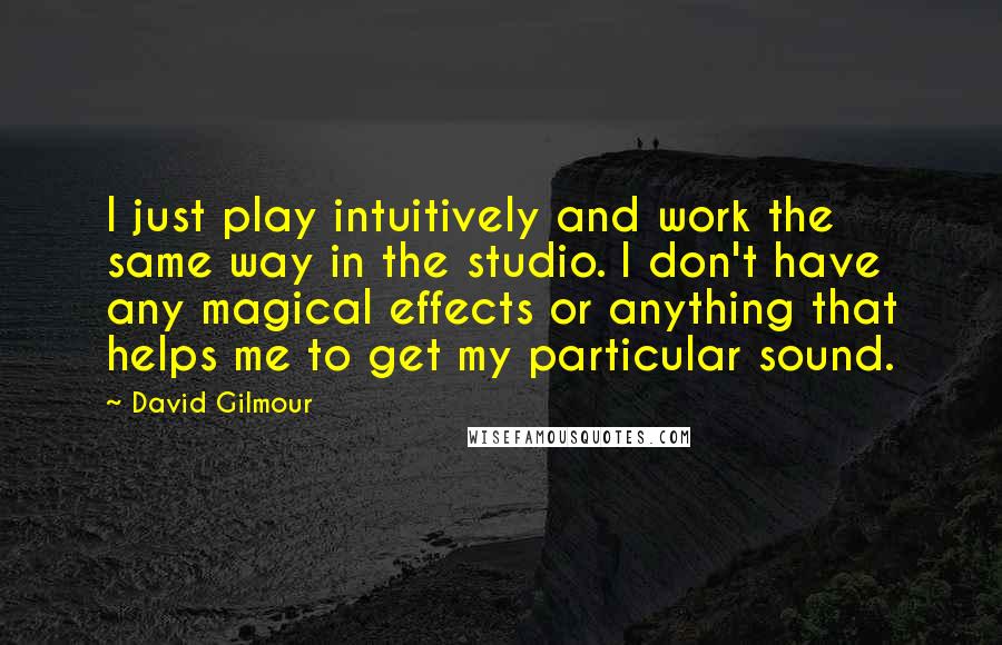 David Gilmour Quotes: I just play intuitively and work the same way in the studio. I don't have any magical effects or anything that helps me to get my particular sound.