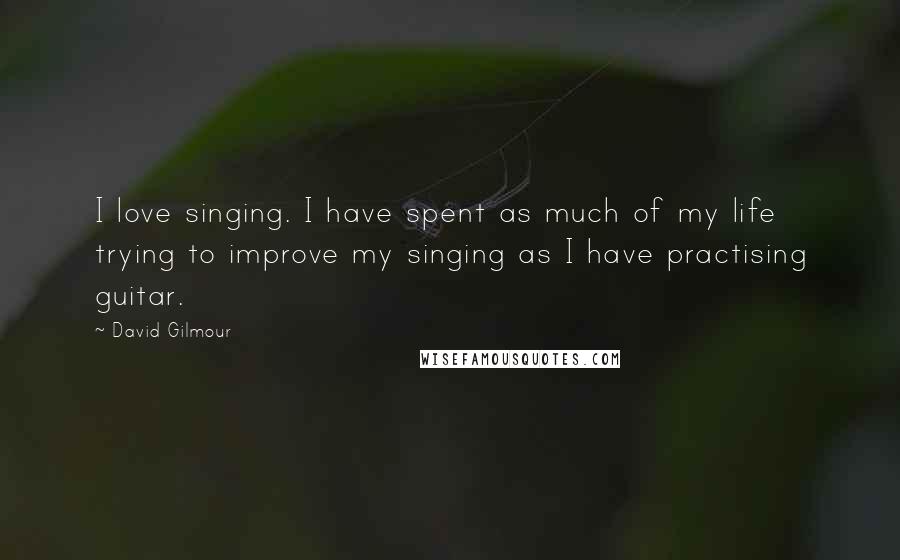 David Gilmour Quotes: I love singing. I have spent as much of my life trying to improve my singing as I have practising guitar.