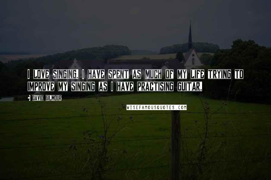 David Gilmour Quotes: I love singing. I have spent as much of my life trying to improve my singing as I have practising guitar.