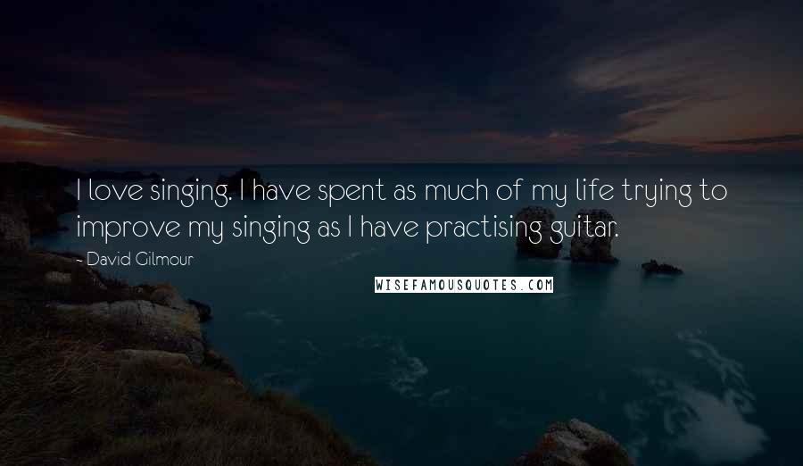 David Gilmour Quotes: I love singing. I have spent as much of my life trying to improve my singing as I have practising guitar.