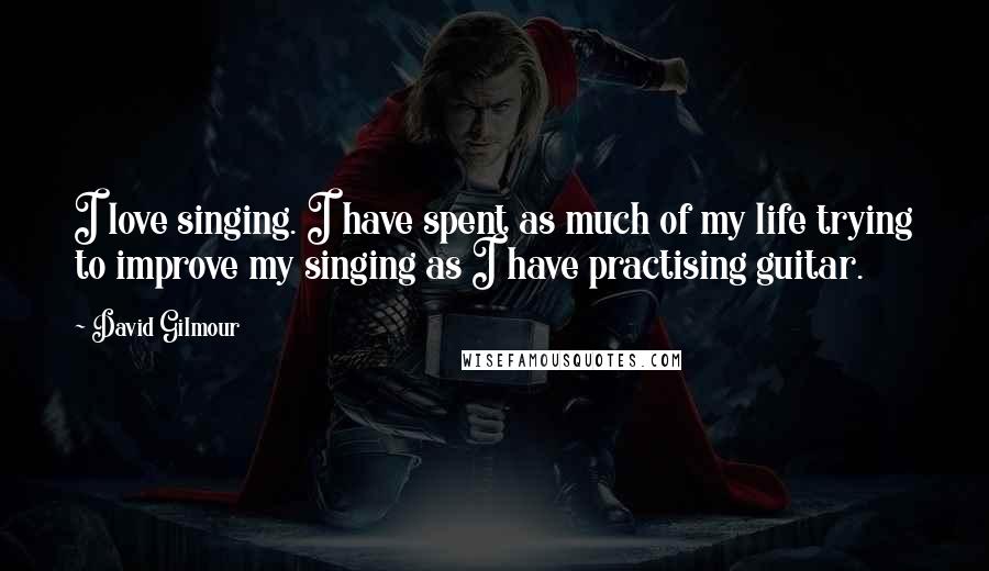 David Gilmour Quotes: I love singing. I have spent as much of my life trying to improve my singing as I have practising guitar.