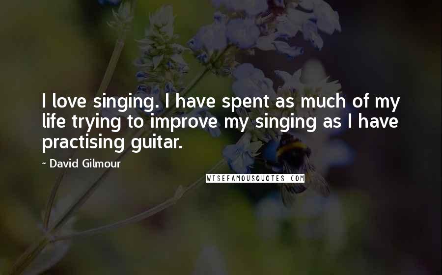 David Gilmour Quotes: I love singing. I have spent as much of my life trying to improve my singing as I have practising guitar.