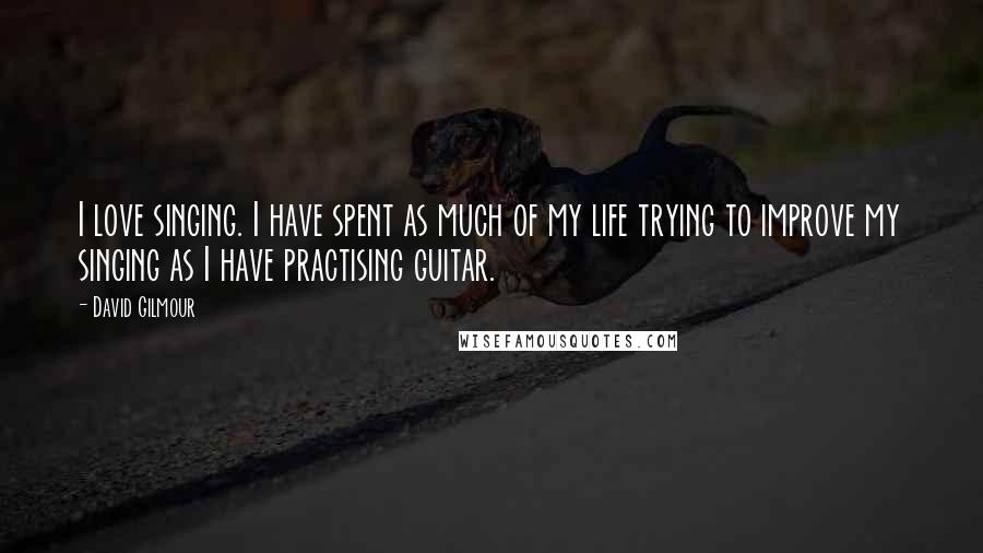 David Gilmour Quotes: I love singing. I have spent as much of my life trying to improve my singing as I have practising guitar.