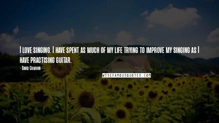 David Gilmour Quotes: I love singing. I have spent as much of my life trying to improve my singing as I have practising guitar.