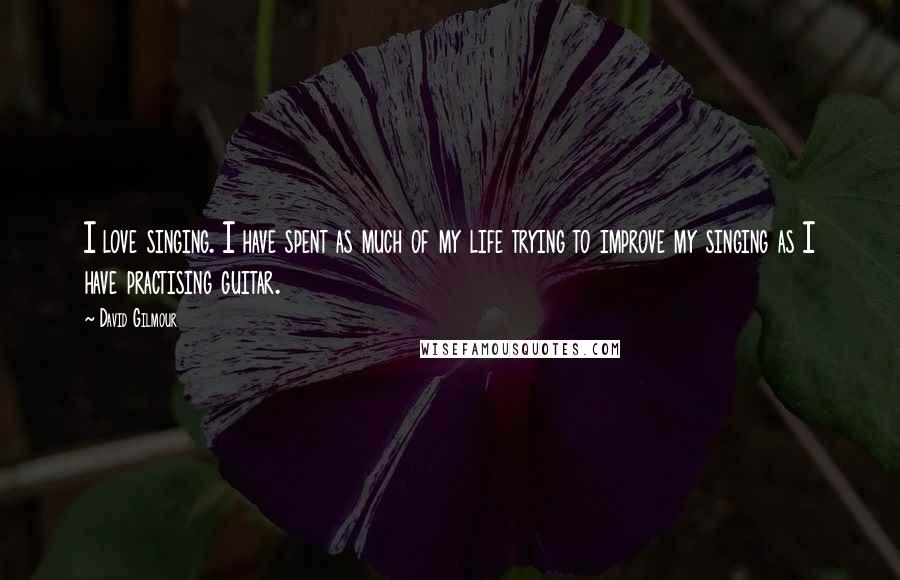 David Gilmour Quotes: I love singing. I have spent as much of my life trying to improve my singing as I have practising guitar.