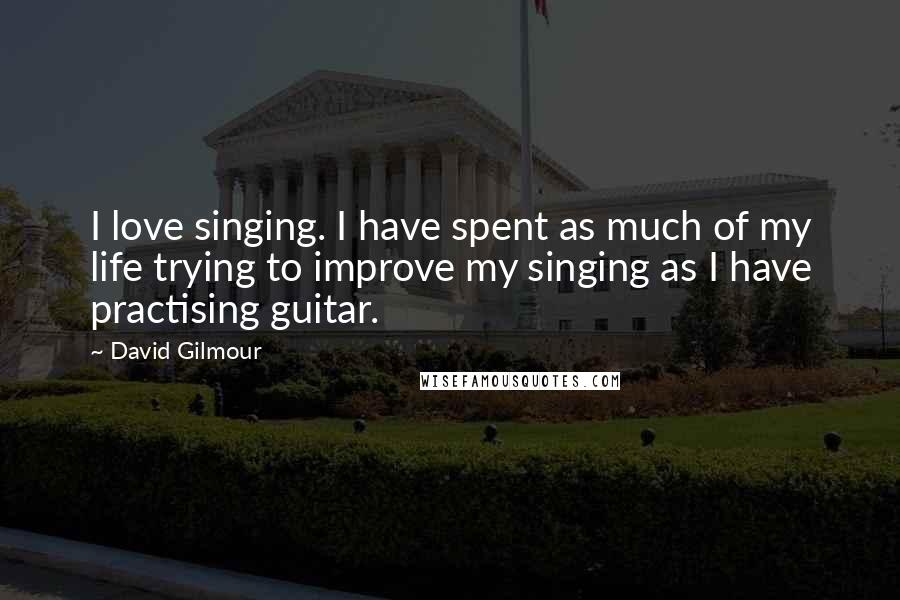 David Gilmour Quotes: I love singing. I have spent as much of my life trying to improve my singing as I have practising guitar.