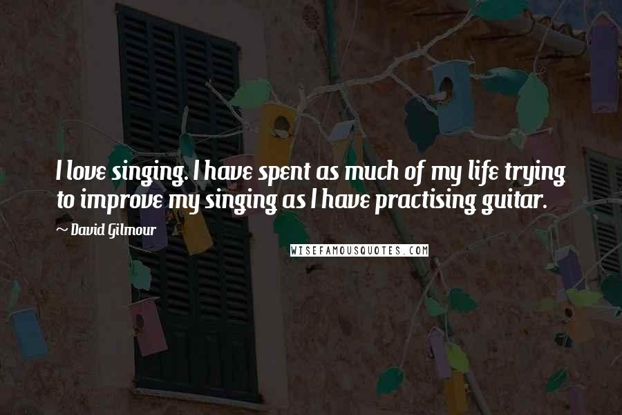 David Gilmour Quotes: I love singing. I have spent as much of my life trying to improve my singing as I have practising guitar.