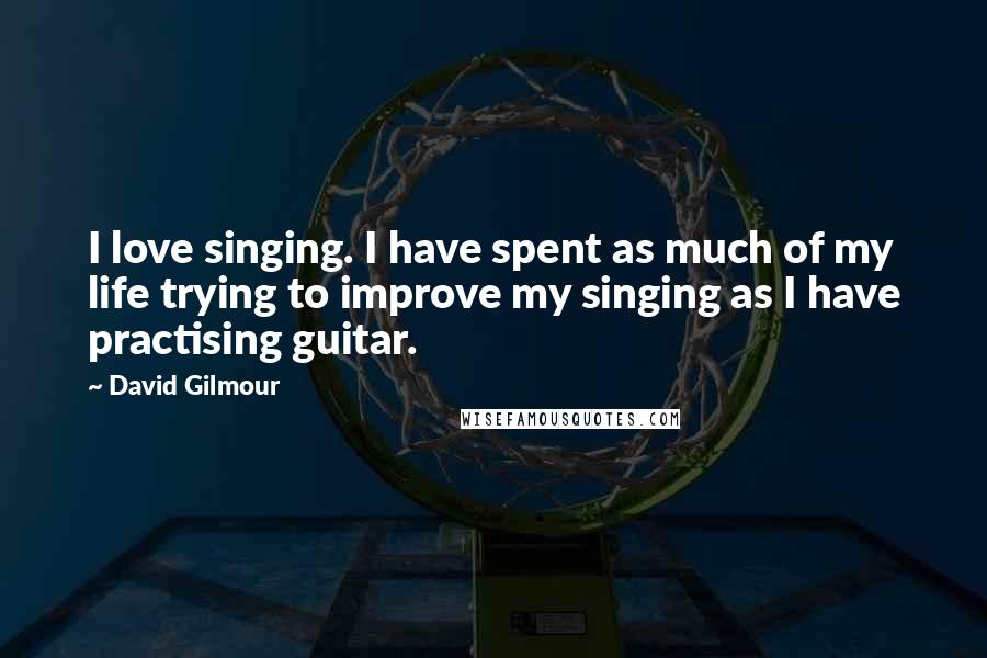 David Gilmour Quotes: I love singing. I have spent as much of my life trying to improve my singing as I have practising guitar.