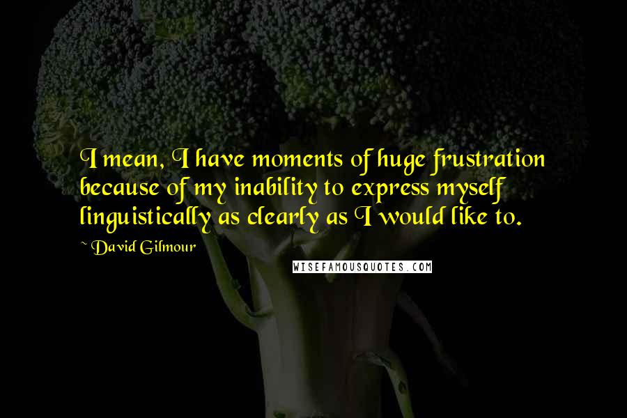 David Gilmour Quotes: I mean, I have moments of huge frustration because of my inability to express myself linguistically as clearly as I would like to.