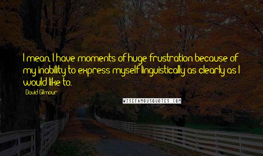 David Gilmour Quotes: I mean, I have moments of huge frustration because of my inability to express myself linguistically as clearly as I would like to.