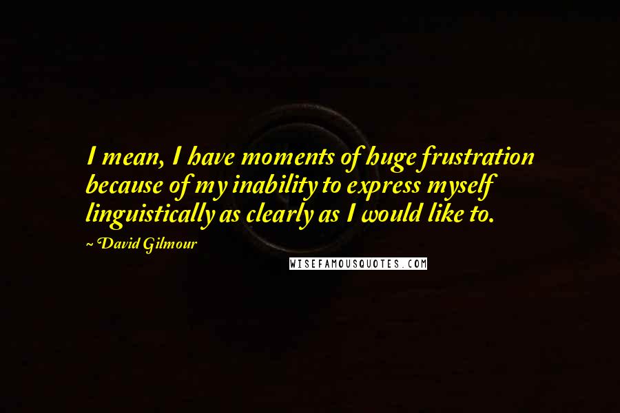 David Gilmour Quotes: I mean, I have moments of huge frustration because of my inability to express myself linguistically as clearly as I would like to.