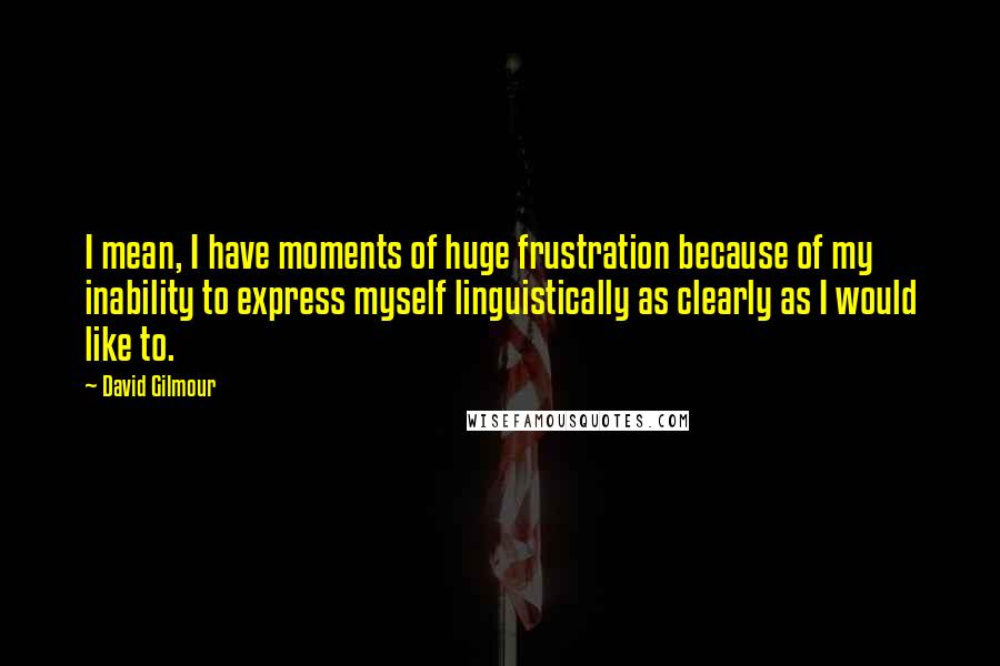David Gilmour Quotes: I mean, I have moments of huge frustration because of my inability to express myself linguistically as clearly as I would like to.