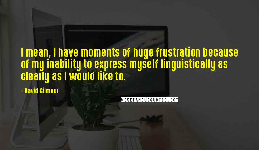David Gilmour Quotes: I mean, I have moments of huge frustration because of my inability to express myself linguistically as clearly as I would like to.