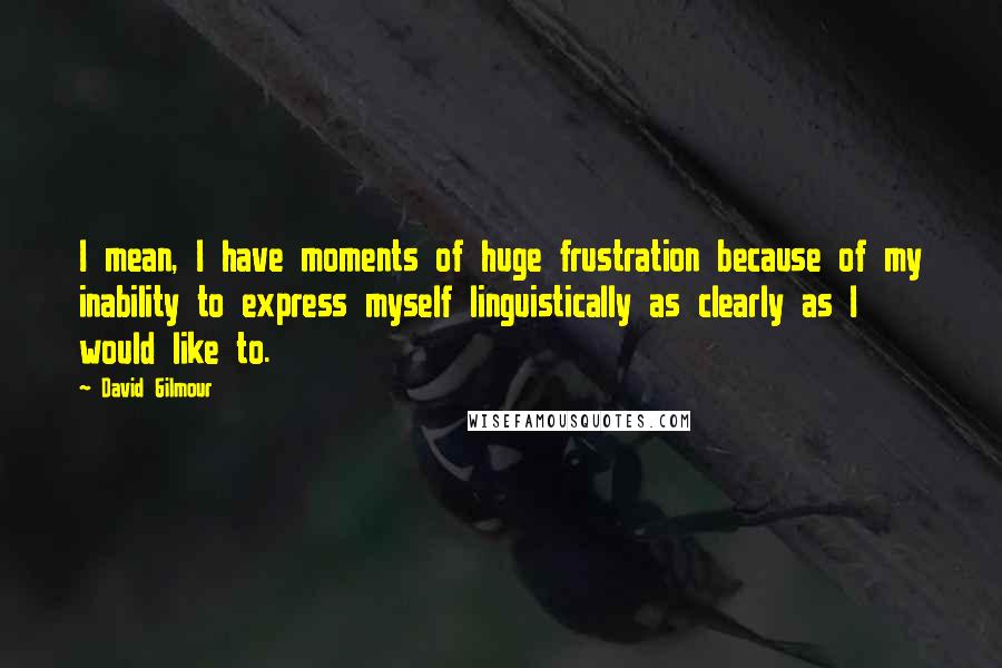 David Gilmour Quotes: I mean, I have moments of huge frustration because of my inability to express myself linguistically as clearly as I would like to.