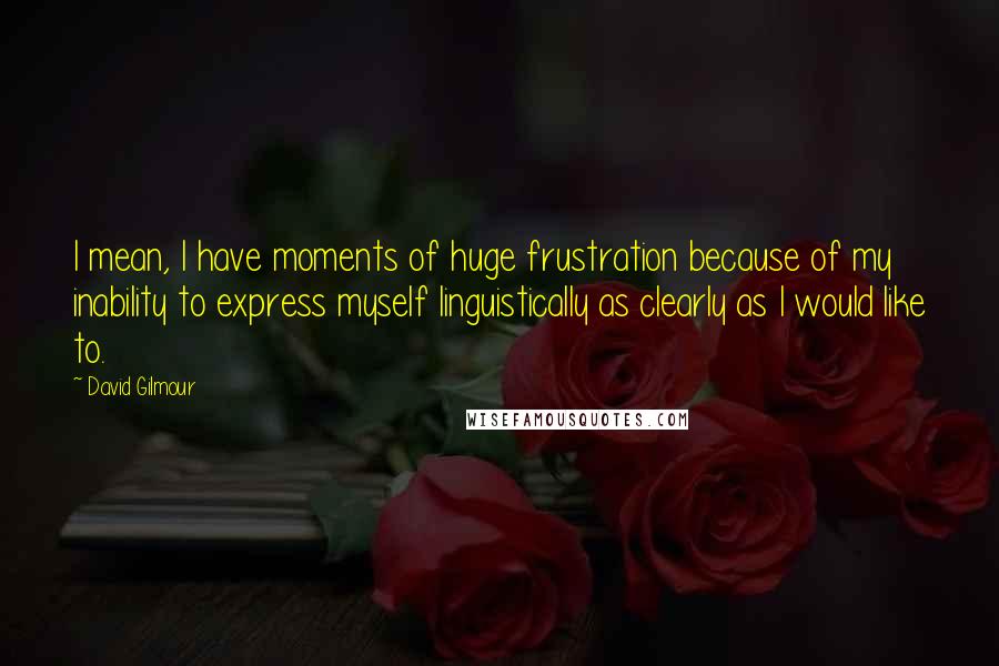 David Gilmour Quotes: I mean, I have moments of huge frustration because of my inability to express myself linguistically as clearly as I would like to.
