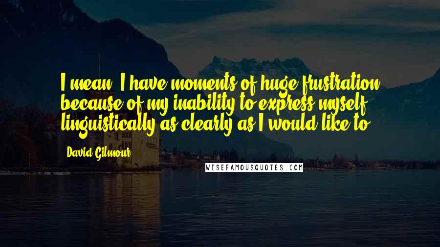 David Gilmour Quotes: I mean, I have moments of huge frustration because of my inability to express myself linguistically as clearly as I would like to.