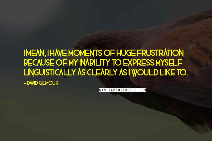 David Gilmour Quotes: I mean, I have moments of huge frustration because of my inability to express myself linguistically as clearly as I would like to.