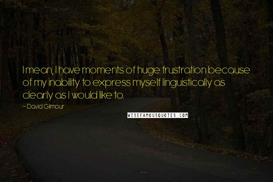 David Gilmour Quotes: I mean, I have moments of huge frustration because of my inability to express myself linguistically as clearly as I would like to.