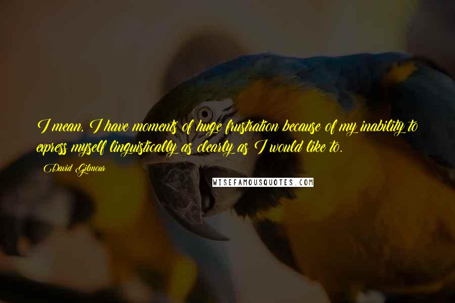 David Gilmour Quotes: I mean, I have moments of huge frustration because of my inability to express myself linguistically as clearly as I would like to.