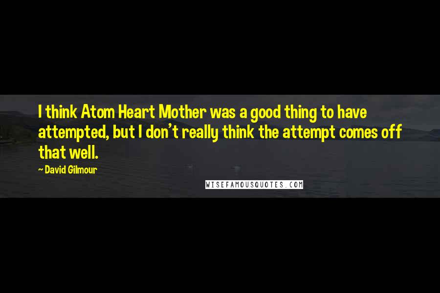 David Gilmour Quotes: I think Atom Heart Mother was a good thing to have attempted, but I don't really think the attempt comes off that well.