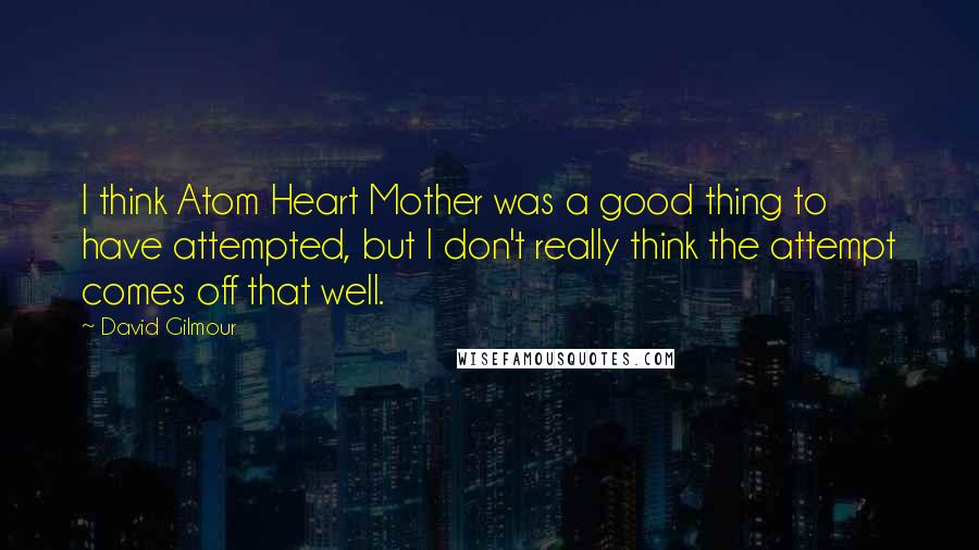 David Gilmour Quotes: I think Atom Heart Mother was a good thing to have attempted, but I don't really think the attempt comes off that well.