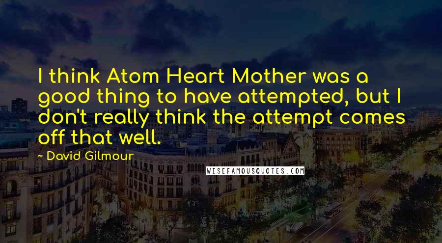 David Gilmour Quotes: I think Atom Heart Mother was a good thing to have attempted, but I don't really think the attempt comes off that well.