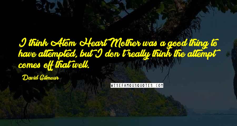 David Gilmour Quotes: I think Atom Heart Mother was a good thing to have attempted, but I don't really think the attempt comes off that well.