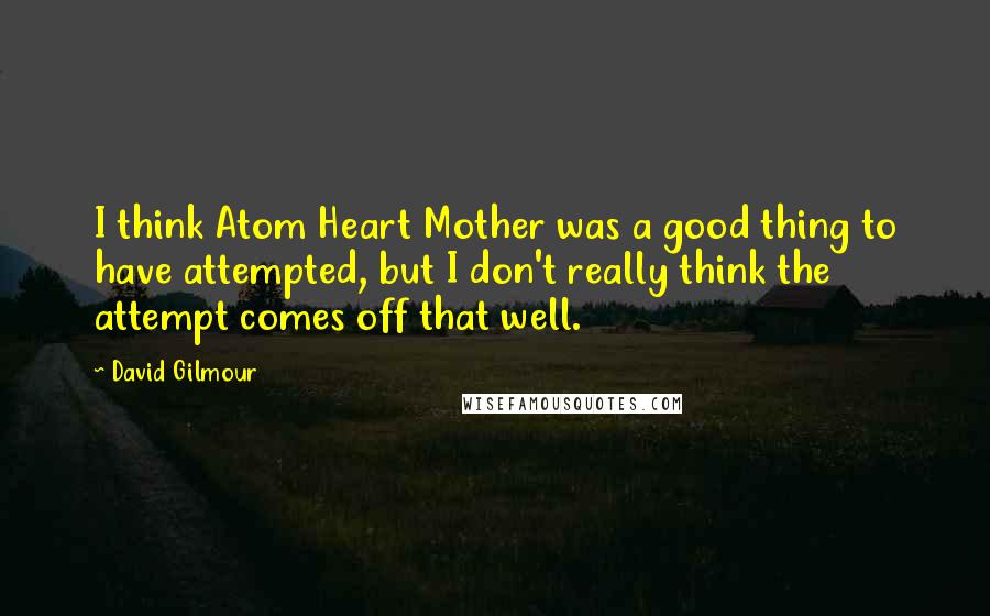 David Gilmour Quotes: I think Atom Heart Mother was a good thing to have attempted, but I don't really think the attempt comes off that well.